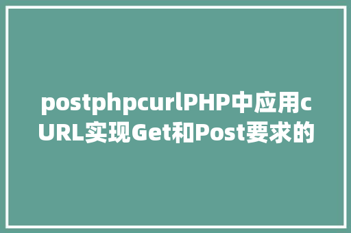 postphpcurlPHP中应用cURL实现Get和Post要求的办法最全