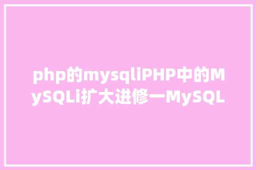 php的mysqliPHP中的MySQLi扩大进修一MySQLi介绍