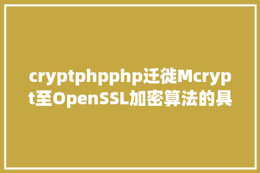 cryptphpphp迁徙Mcrypt至OpenSSL加密算法的具体介绍代码示例