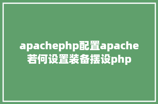 apachephp配置apache若何设置装备摆设php Node.js