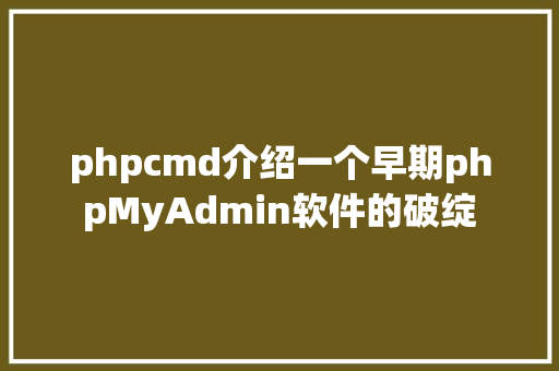 phpcmd介绍一个早期phpMyAdmin软件的破绽