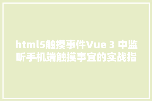 html5触摸事件Vue 3 中监听手机端触摸事宜的实战指南