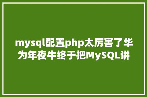 mysql配置php太厉害了华为年夜牛终于把MySQL讲的明明确白基本优化架构