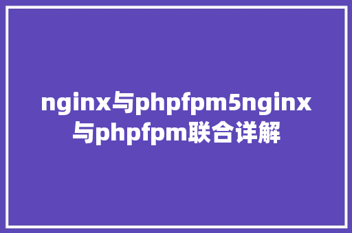 nginx与phpfpm5nginx与phpfpm联合详解