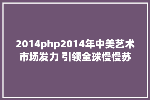 2014php2014年中美艺术市场发力 引领全球慢慢苏醒