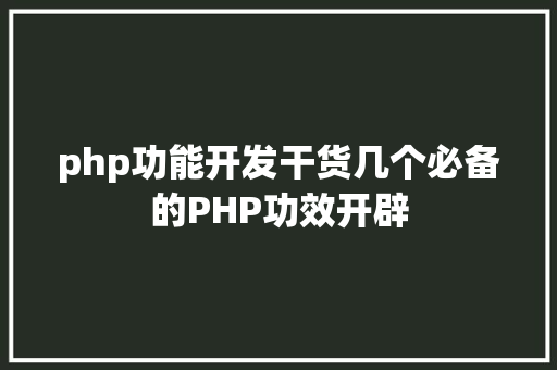 php功能开发干货几个必备的PHP功效开辟