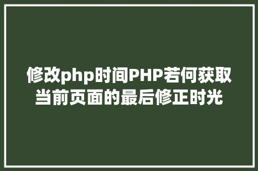 修改php时间PHP若何获取当前页面的最后修正时光