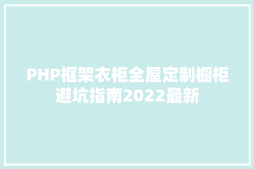 PHP框架衣柜全屋定制橱柜避坑指南2022最新