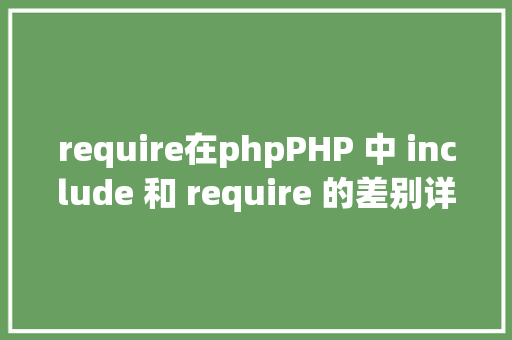 require在phpPHP 中 include 和 require 的差别详解