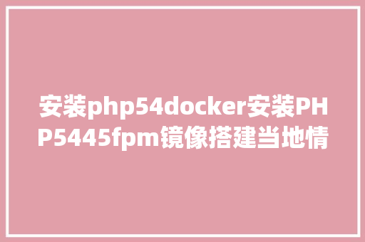 安装php54docker安装PHP5445fpm镜像搭建当地情况