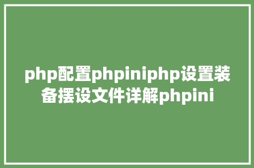 php配置phpiniphp设置装备摆设文件详解phpini