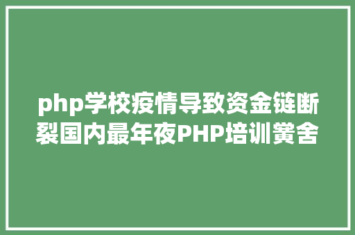 php学校疫情导致资金链断裂国内最年夜PHP培训黉舍宣告关停