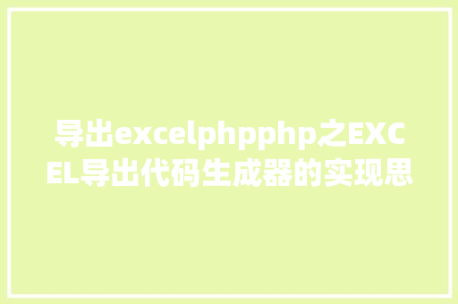 导出excelphpphp之EXCEL导出代码生成器的实现思绪