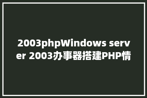 2003phpWindows server 2003办事器搭建PHP情况 NoSQL