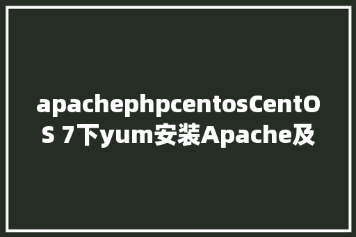 apachephpcentosCentOS 7下yum安装Apache及不解析php问题的解决