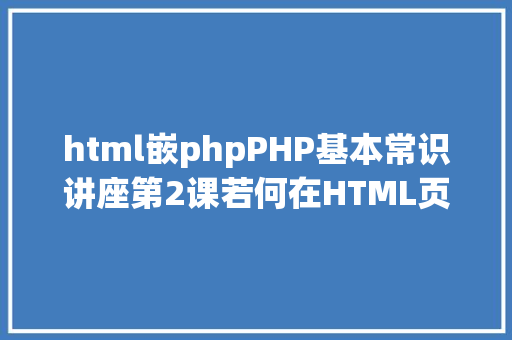 html嵌phpPHP基本常识讲座第2课若何在HTML页面中嵌入PHP代码 Node.js