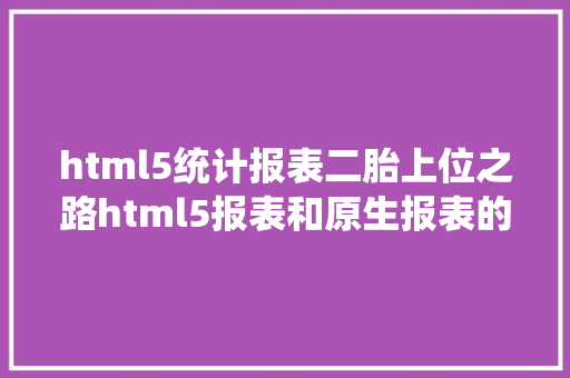 html5统计报表二胎上位之路html5报表和原生报表的笑尿撕逼