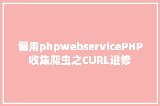 调用phpwebservicePHP收集爬虫之CURL进修