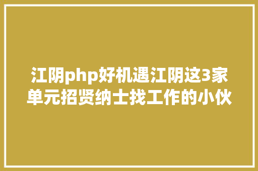 江阴php好机遇江阴这3家单元招贤纳士找工作的小伙伴赶紧来围不雅