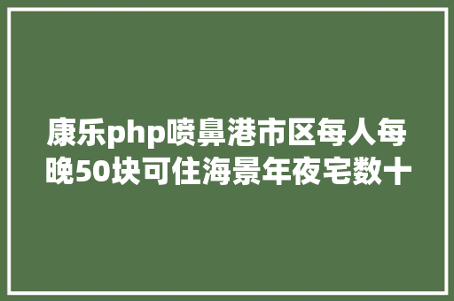 康乐php喷鼻港市区每人每晚50块可住海景年夜宅数十种活动游戏免费玩