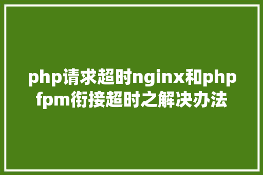 php请求超时nginx和phpfpm衔接超时之解决办法