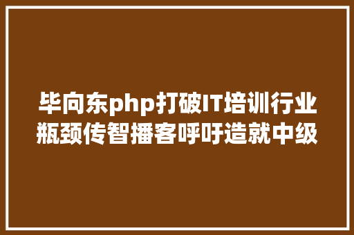 毕向东php打破IT培训行业瓶颈传智播客呼吁造就中级法式员 SQL