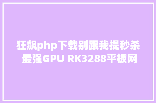 狂飙php下载别跟我提秒杀 最强GPU RK3288平板网友实测 Docker