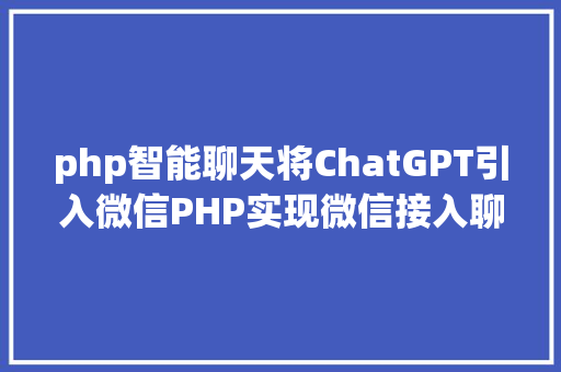 php智能聊天将ChatGPT引入微信PHP实现微信接入聊天机械人 Java