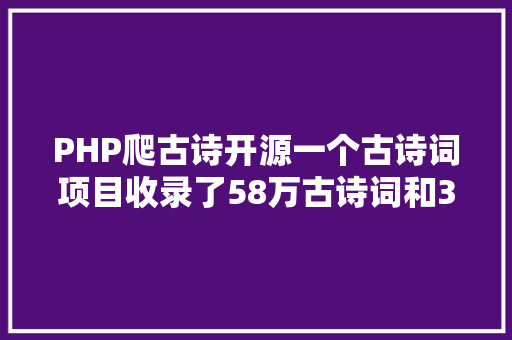 PHP爬古诗开源一个古诗词项目收录了58万古诗词和38万古诗词作者 Python