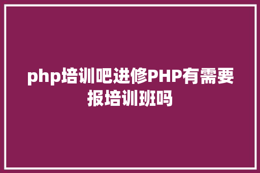 php培训吧进修PHP有需要报培训班吗