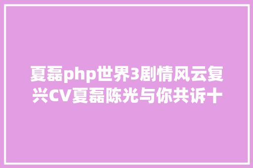 夏磊php世界3剧情风云复兴CV夏磊陈光与你共诉十年变迁 Python