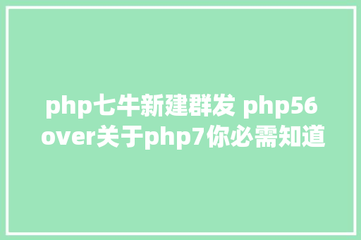 php七牛新建群发 php56 over关于php7你必需知道的几件事