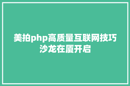 美拍php高质量互联网技巧沙龙在厦开启 Java