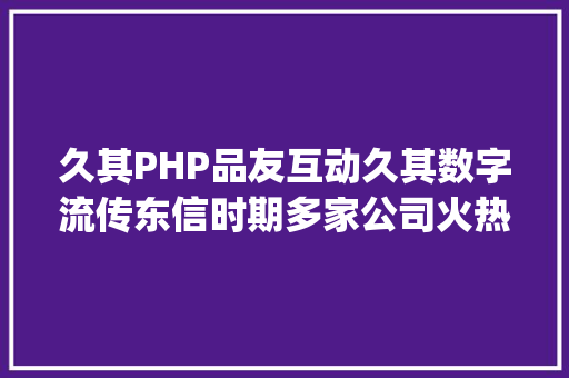 久其PHP品友互动久其数字流传东信时期多家公司火热雇用中只为须要对的你丨Morketing雇用002期