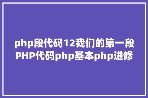 php段代码12我们的第一段PHP代码php基本php进修基本实例代码操作教程 HTML