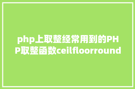 php上取整经常用到的PHP取整函数ceilfloorroundintval