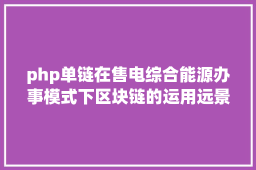 php单链在售电综合能源办事模式下区块链的运用远景若何