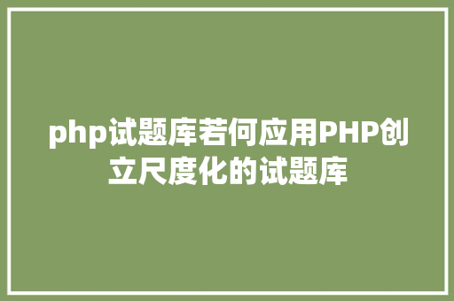 php试题库若何应用PHP创立尺度化的试题库