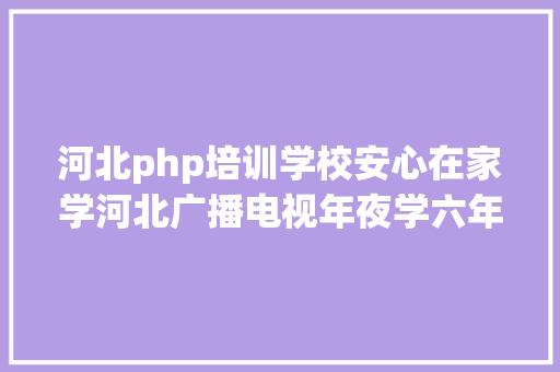 河北php培训学校安心在家学河北广播电视年夜学六年夜进修平台免费开放