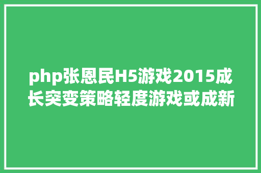 php张恩民H5游戏2015成长突变策略轻度游戏或成新趋向 Webpack