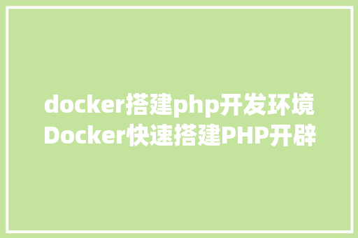 docker搭建php开发环境Docker快速搭建PHP开辟情况具体教程