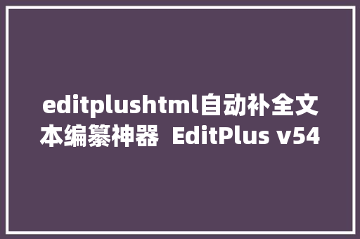 editplushtml自动补全文本编纂神器  EditPlus v54安装教程 AJAX