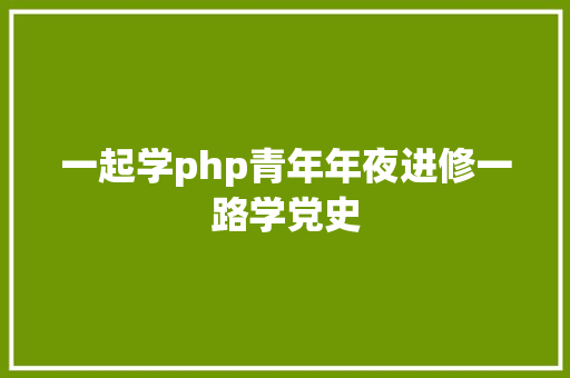 一起学php青年年夜进修一路学党史