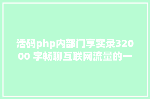 活码php内部门享实录32000 字畅聊互联网流量的一切概念都说了啥