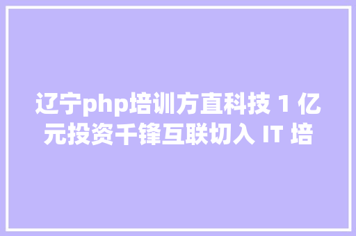 辽宁php培训方直科技 1 亿元投资千锋互联切入 IT 培训的年夜市场 HTML