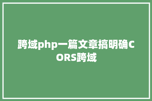 跨域php一篇文章搞明确CORS跨域