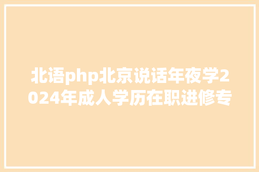 北语php北京说话年夜学2024年成人学历在职进修专业汇总及报考指南