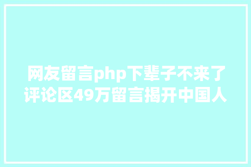 网友留言php下辈子不来了评论区49万留言揭开中国人最深的隐痛