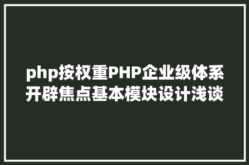 php按权重PHP企业级体系开辟焦点基本模块设计浅谈设置装备摆设中间 Bootstrap