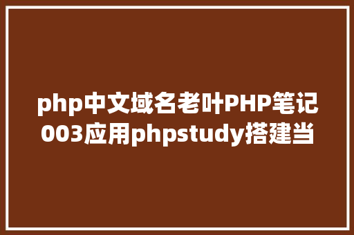 php中文域名老叶PHP笔记003应用phpstudy搭建当地网站 PHP